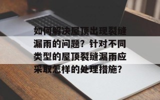 如何解决屋顶出现裂缝漏雨的问题？针对不同类型的屋顶裂缝漏雨应采取怎样的处理措施？