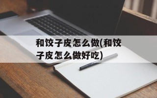 和饺子皮怎么做(和饺子皮怎么做好吃)