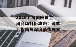 2025上海国庆黄金周商场打折攻略：薅羊毛指南与深度消费观察