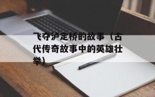 飞夺泸定桥的故事（古代传奇故事中的英雄壮举）