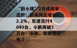 “蔚小理”2月成绩单出炉：蔚来同比增长62.2%，乐道交付4049台，小鹏再破3万台！小米、零跑也公布了