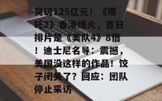 突破125亿元！《哪吒2》香港爆火，首日排片是《美队4》8倍！迪士尼名导：震撼，美国没这样的作品！饺子闭关了？回应：团队停止采访