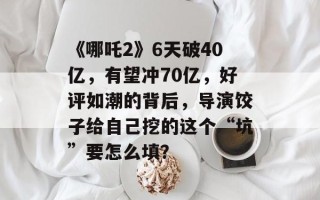 《哪吒2》6天破40亿，有望冲70亿，好评如潮的背后，导演饺子给自己挖的这个“坑”要怎么填？
