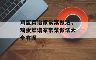 鸡蛋菜谱家常菜做法，鸡蛋菜谱家常菜做法大全有图
