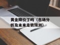 黄金降价了吗（市场分析及未来走势预测）