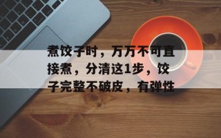 煮饺子时，万万不可直接煮，分清这1步，饺子完整不破皮，有弹性