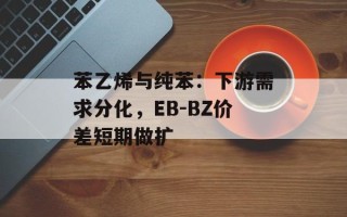 苯乙烯与纯苯：下游需求分化，EB-BZ价差短期做扩
