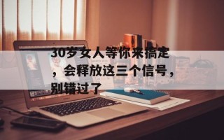 30岁女人等你来搞定，会释放这三个信号，别错过了