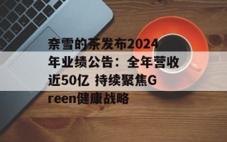 奈雪的茶发布2024年业绩公告：全年营收近50亿 持续聚焦Green健康战略