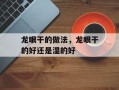 龙眼干的做法，龙眼干的好还是湿的好