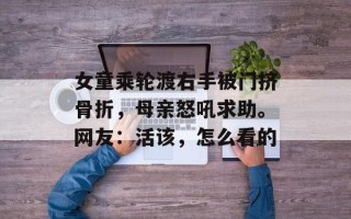 女童乘轮渡右手被门挤骨折，母亲怒吼求助。网友：活该，怎么看的