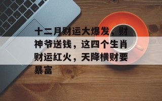 十二月财运大爆发，财神爷送钱，这四个生肖财运红火，天降横财要暴富