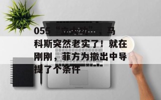 055“立大功”，马科斯突然老实了！就在刚刚，菲方为撤出中导提了个条件