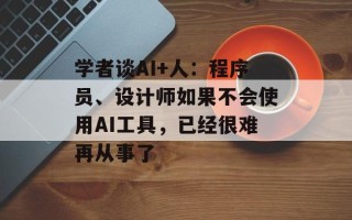 学者谈AI+人：程序员、设计师如果不会使用AI工具，已经很难再从事了
