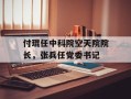 付琨任中科院空天院院长，张兵任党委书记