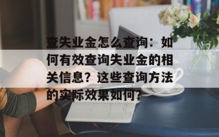 查失业金怎么查询：如何有效查询失业金的相关信息？这些查询方法的实际效果如何？