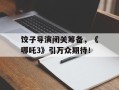 饺子导演闭关筹备，《哪吒3》引万众期待！