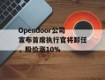Opendoor公司宣布首席执行官将卸任，股价涨10%
