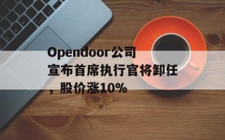 Opendoor公司宣布首席执行官将卸任，股价涨10%