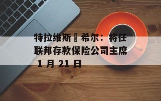 特拉维斯・希尔：将任联邦存款保险公司主席 1 月 21 日