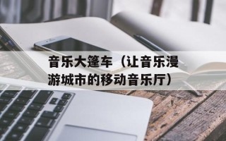 音乐大篷车（让音乐漫游城市的移动音乐厅）
