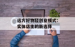 远方好物轻创业模式：实体店主的新选择