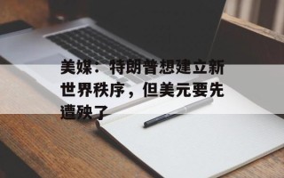 美媒：特朗普想建立新世界秩序，但美元要先遭殃了