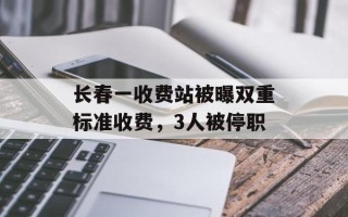 长春一收费站被曝双重标准收费，3人被停职