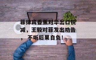 菲律宾香蕉对华出口锐减，王毅对菲发出劝告， 不听后果自负！