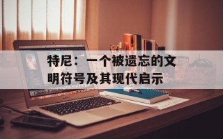 特尼：一个被遗忘的文明符号及其现代启示
