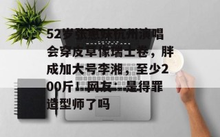 52岁张惠妹杭州演唱会穿皮草像瑞士卷，胖成加大号李湘，至少200斤！网友：是得罪造型师了吗