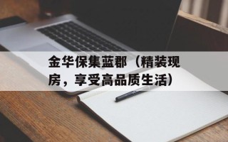 金华保集蓝郡（精装现房，享受高品质生活）