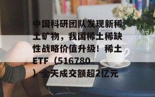 中国科研团队发现新稀土矿物，我国稀土稀缺性战略价值升级！稀土ETF（516780）全天成交额超2亿元