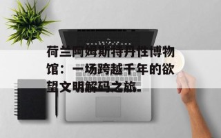 荷兰阿姆斯特丹性博物馆：一场跨越千年的欲望文明解码之旅