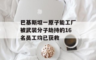 巴基斯坦一原子能工厂被武装分子劫持的16名员工均已获救