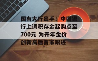 国有大行出手！中国银行上调积存金起购点至700元 为开年金价创新高后首家跟进