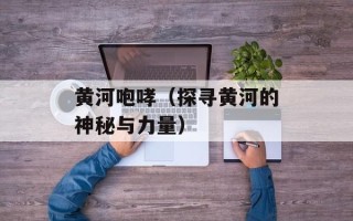 黄河咆哮（探寻黄河的神秘与力量）