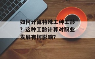如何计算特殊工种工龄？这种工龄计算对职业发展有何影响？