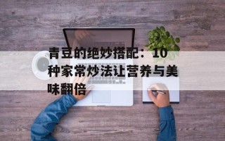 青豆的绝妙搭配：10种家常炒法让营养与美味翻倍