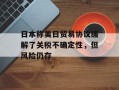 日本称美日贸易协议缓解了关税不确定性，但风险仍存