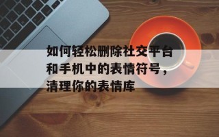 如何轻松删除社交平台和 *** 中的表情符号，清理你的表情库