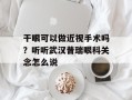 干眼可以做近视手术吗？听听武汉普瑞眼科关念怎么说