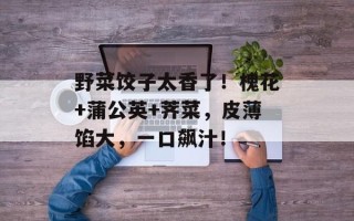 野菜饺子太香了！槐花+蒲公英+荠菜，皮薄馅大，一口飙汁！