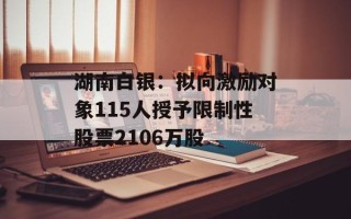湖南白银：拟向激励对象115人授予 ***  *** 股票2106万股
