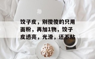 饺子皮，别傻傻的只用面粉，再加1物，饺子皮透亮，光滑，还不粘