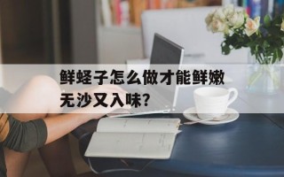 鲜蛏子怎么做才能鲜嫩无沙又入味？