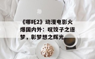 《哪吒2》动漫电影火爆国内外：叹饺子之逐梦，彰梦想之辉光