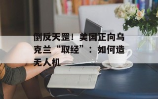 倒反天罡！美国正向乌克兰“取经”：如何造无人机