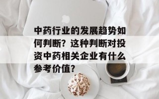 中药行业的发展趋势如何判断？这种判断对投资中药相关企业有什么参考价值？