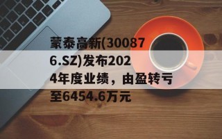 蒙泰高新(300876.SZ)发布2024年度业绩，由盈转亏至6454.6万元